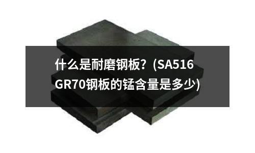 什么是耐磨鋼板?(SA516GR70鋼板的錳含量是多少)