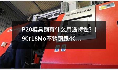 P20模具鋼有什么用途特性?(9Cr18Mo不銹鋼跟4Cr13不銹鐵有什么區別)