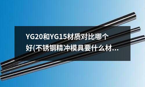 YG20和YG15材質對比哪個好(不銹鋼精沖模具要什么材料)
