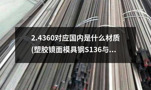 2.4360對應國內是什么材質(塑膠鏡面模具鋼S136與NAK80的特點?)