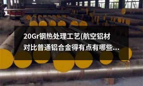 20Gr鋼熱處理工藝(航空鋁材對比普通鋁合金得有點有哪些)