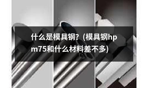 什么是模具鋼？(模具鋼hpm75和什么材料差不多)