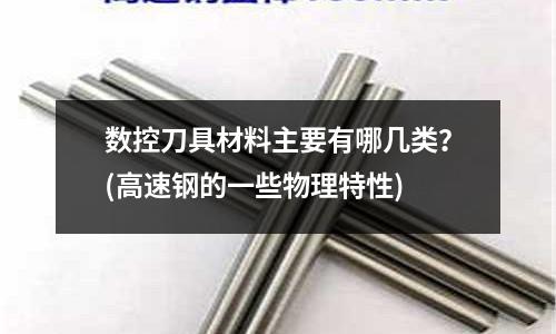 數(shù)控刀具材料主要有哪幾類?(高速鋼的一些物理特性)