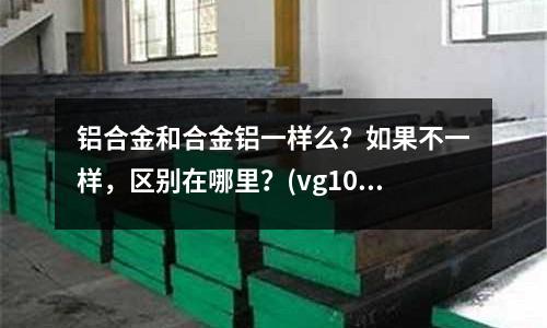鋁合金和合金鋁一樣么？如果不一樣，區別在哪里？(vg10和m390的差距)