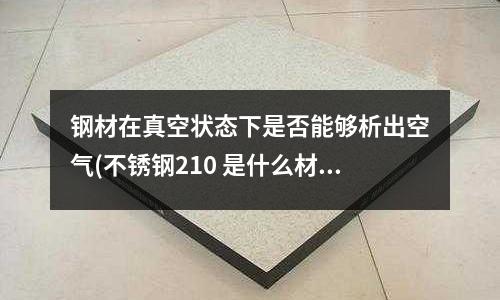 鋼材在真空狀態(tài)下是否能夠析出空氣(不銹鋼210 是什么材質(zhì))