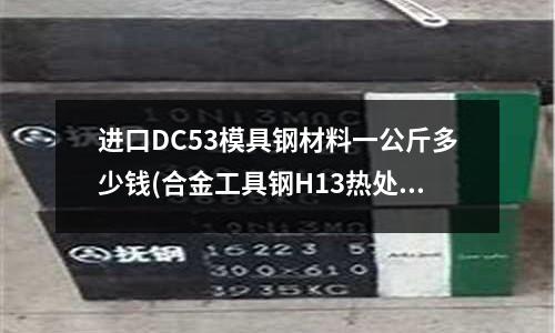 進口DC53模具鋼材料一公斤多少錢(合金工具鋼H13熱處理后的晶粒度等級多少才最好)