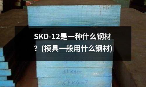 SKD-12是一種什么鋼材？(模具一般用什么鋼材)