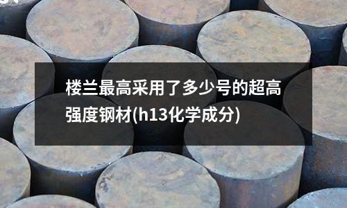 樓蘭最高采用了多少號(hào)的超高強(qiáng)度鋼材(h13化學(xué)成分)