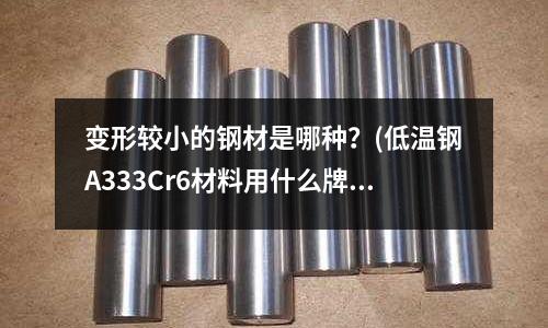 變形較小的鋼材是哪種？(低溫鋼A333Cr6材料用什么牌號(hào)的焊條？)