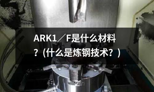 ARK1／F是什么材料？(什么是煉鋼技術(shù)？)