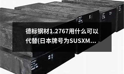 德標鋼材1.2767用什么可以代替(日本牌號為SUSXM7的不銹鋼對應的中國牌號是？)