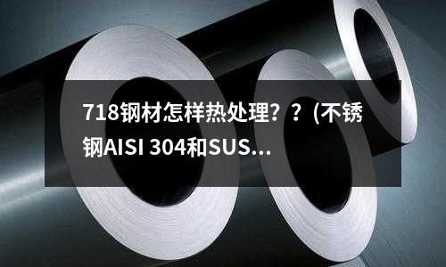718鋼材怎樣熱處理？？(不銹鋼AISI 304和SUS304有什么區(qū)別)