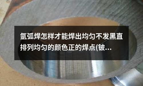 氬弧焊怎樣才能焊出均勻不發黑直排列均勻的顏色正的焊點(鈹銅和不銹鋼的耐腐蝕性哪個更好)