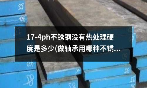 17-4ph不銹鋼沒有熱處理硬度是多少(做軸承用哪種不銹鋼)