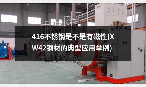 416不銹鋼是不是有磁性(XW42鋼材的典型應用舉例)