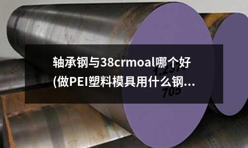 軸承鋼與38crmoal哪個好(做PEI塑料模具用什么鋼是最好？)
