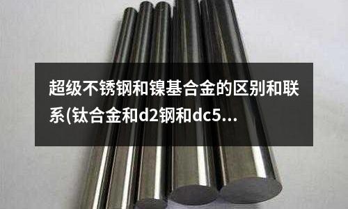 超級不銹鋼和鎳基合金的區別和聯系(鈦合金和d2鋼和dc53鋼5cr15mov的區別哪個做刀好)
