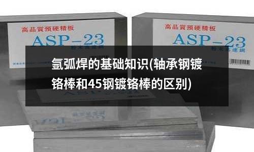 氬弧焊的基礎(chǔ)知識(軸承鋼鍍鉻棒和45鋼鍍鉻棒的區(qū)別)