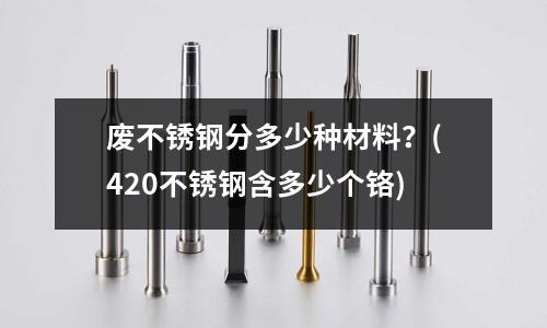 廢不銹鋼分多少種材料？(420不銹鋼含多少個鉻)