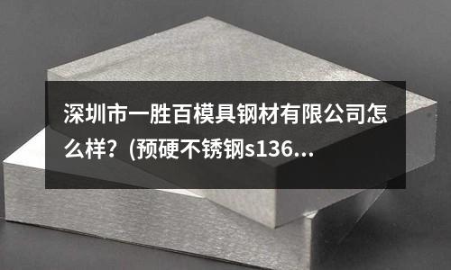 深圳市一勝百模具鋼材有限公司怎么樣?(預硬不銹鋼s136 能否熱處理)