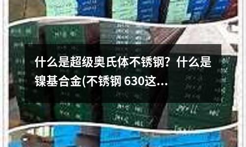 什么是超級奧氏體不銹鋼?什么是鎳基合金(不銹鋼 630這種材料的圓鋼 出廠硬度是多少 )