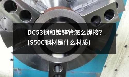 DC53鋼和鍍鋅管怎么焊接?(S50C鋼材是什么材質)