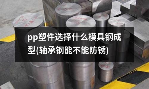 pp塑件選擇什么模具鋼成型(軸承鋼能不能防銹)
