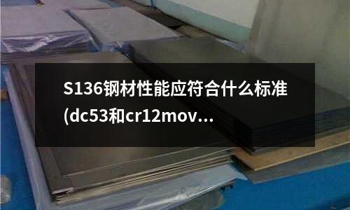 S136鋼材性能應(yīng)符合什么標(biāo)準(zhǔn)(dc53和cr12mov在模具使用上有什么區(qū)別)