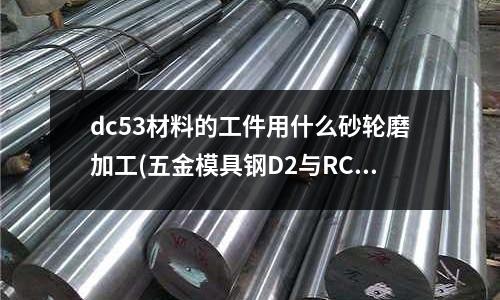 dc53材料的工件用什么砂輪磨加工(五金模具鋼D2與RC12怎么區分)