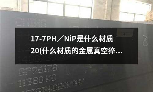 17-7PH/NiP是什么材質20(什么材質的金屬真空猝火HRV能達到60度以上)