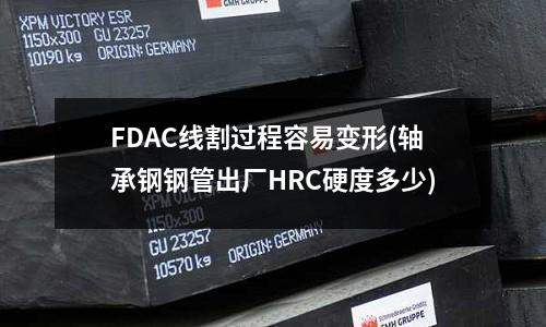 FDAC線割過程容易變形(軸承鋼鋼管出廠HRC硬度多少)