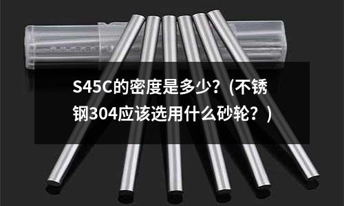 S45C的密度是多少?(不銹鋼304應該選用什么砂輪?)