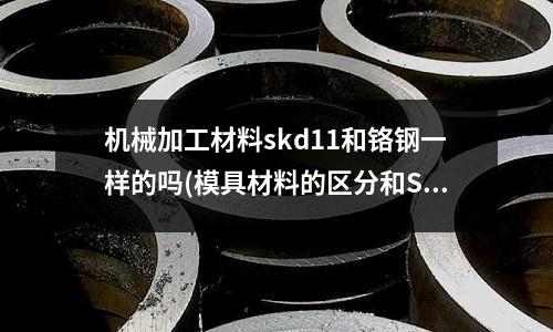機械加工材料skd11和鉻鋼一樣的嗎(模具材料的區分和SKD11和D2怎樣區分?)