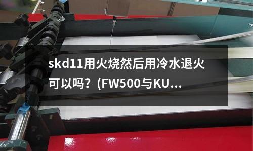 skd11用火燒然后用冷水退火可以嗎？(FW500與KU400)