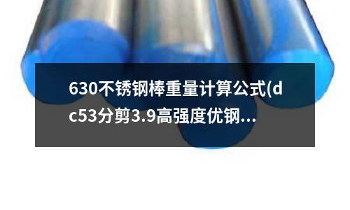 630不銹鋼棒重量計算公式(dc53分剪3.9高強(qiáng)度優(yōu)鋼HRC多少最適合?)