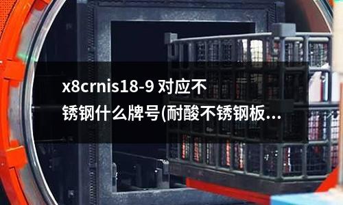 x8crnis18-9 對應不銹鋼什么牌號(耐酸不銹鋼板是什么材質)