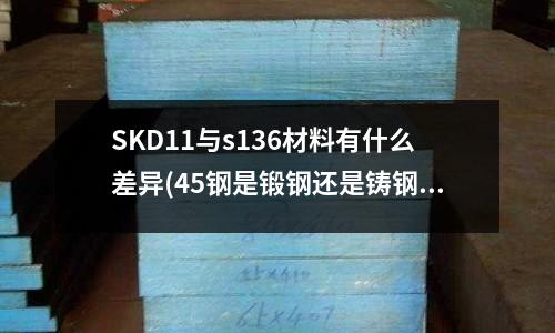 SKD11與s136材料有什么差異(45鋼是鍛鋼還是鑄鋼？)