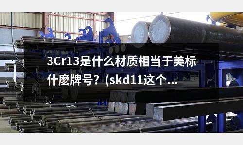 3Cr13是什么材質相當于美標什麼牌號？(skd11這個材質精密鑄造表面有凹槽是什么問題)