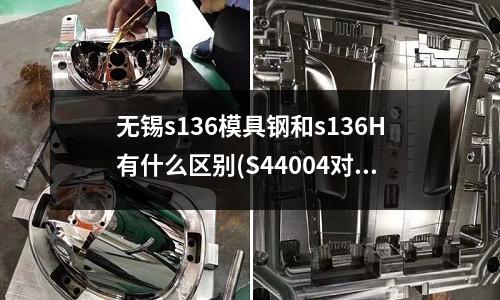 無錫s136模具鋼和s136H有什么區別(S44004對應的牌號是什么)