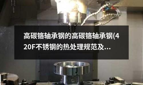 高碳鉻軸承鋼的高碳鉻軸承鋼(420F不銹鋼的熱處理規范及金相組織)