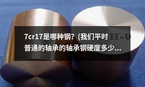 7cr17是哪種鋼？(我們平時普通的軸承的軸承鋼硬度多少)