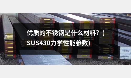 優(yōu)質(zhì)的不銹鋼是什么材料？(SUS430力學(xué)性能參數(shù))