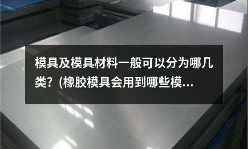 模具及模具材料一般可以分為哪幾類?(橡膠模具會用到哪些模具材料)