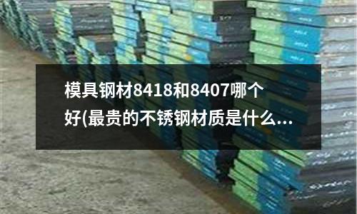 模具鋼材8418和8407哪個(gè)好(最貴的不銹鋼材質(zhì)是什么)