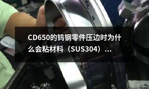 CD650的鎢鋼零件壓邊時(shí)為什么會(huì)粘材料(SUS304)(模具鋼材718和H13有何不同)