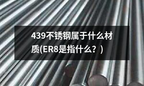 439不銹鋼屬于什么材質(ER8是指什么?)