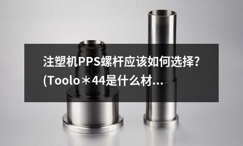 注塑機PPS螺桿應該如何選擇？(Toolo＊44是什么材料？)