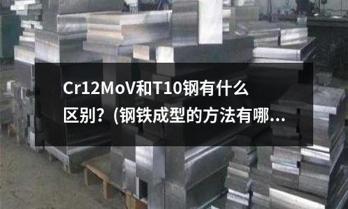 Cr12MoV和T10鋼有什么區別?(鋼鐵成型的方法有哪些)