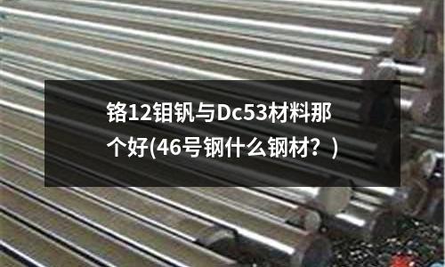 鉻12鉬釩與Dc53材料那個好(46號鋼什么鋼材？)