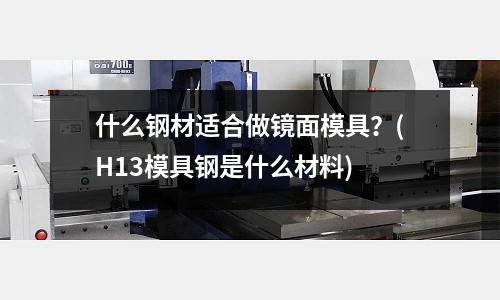 什么鋼材適合做鏡面模具?(H13模具鋼是什么材料)